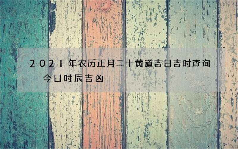 2021年农历正月二十黄道吉日吉时查询 今日时辰吉凶
